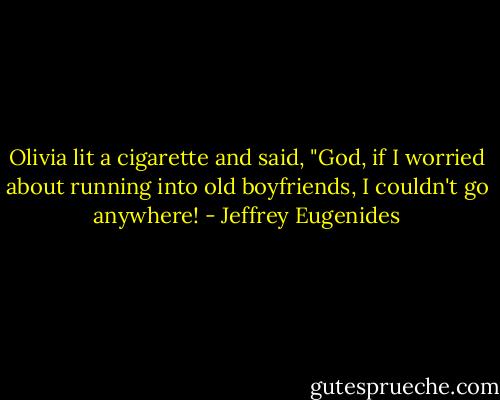 Olivia lit a cigarette and said, "God, if I worried about running into old boyfriends, I couldn't go anywhere! - Jeffrey Eugenides
