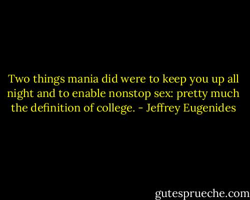 Two things mania did were to keep you up all night and to enable nonstop sex: pretty much the definition of college. - Jeffrey Eugenides