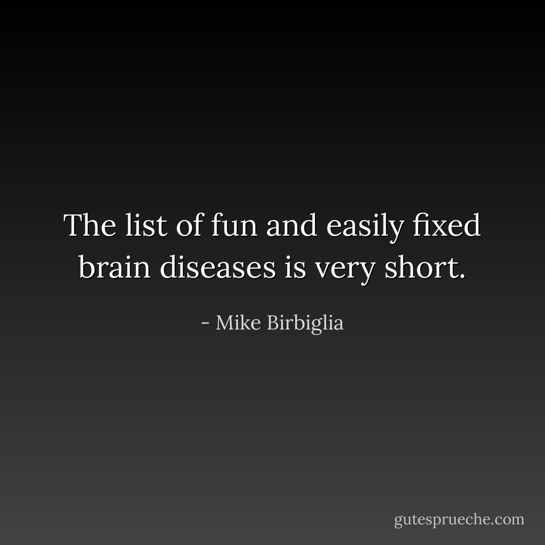 The list of fun and easily fixed brain diseases is very short. - Mike Birbiglia