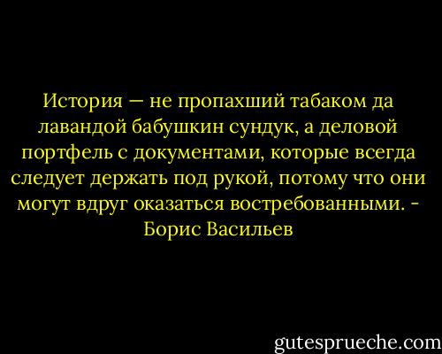 История — не пропахший табаком да лавандой бабушкин сундук, а деловой портфель с документами, которые всегда следует держать под рукой, потому что они могут вдруг оказаться востребованными. - Борис Васильев
