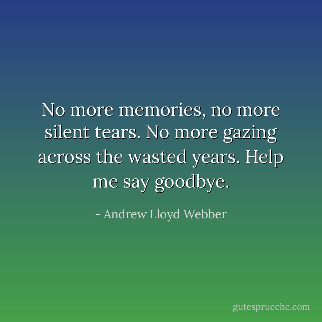 No more memories, no more silent tears. No more gazing across the wasted years. Help me say goodbye. - Andrew Lloyd Webber