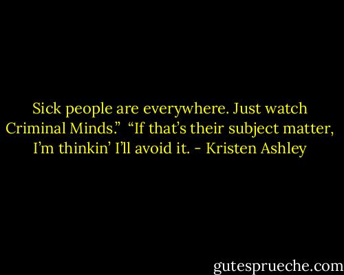 Sick people are everywhere. Just watch Criminal Minds.”<br /><br />“If that’s their subject matter, I’m thinkin’ I’ll avoid it. - Kristen Ashley