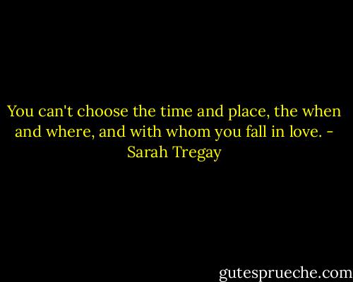 You can't choose the time and place, the when and where, and with whom you fall in love. - Sarah Tregay
