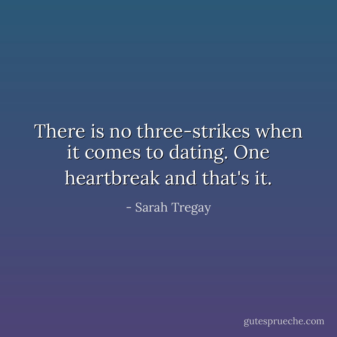 There is no three-strikes when it comes to dating. One heartbreak and that's it. - Sarah Tregay