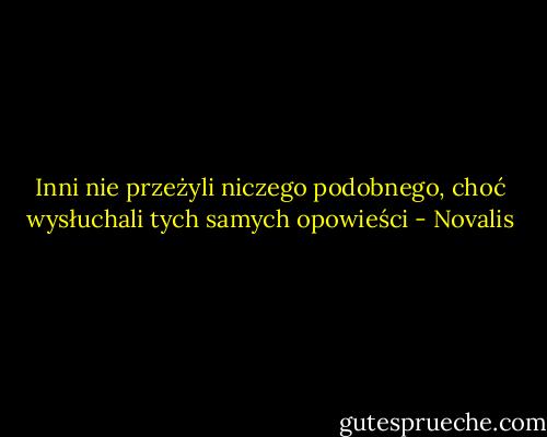 Inni nie przeżyli niczego podobnego, choć wysłuchali tych samych opowieści - Novalis