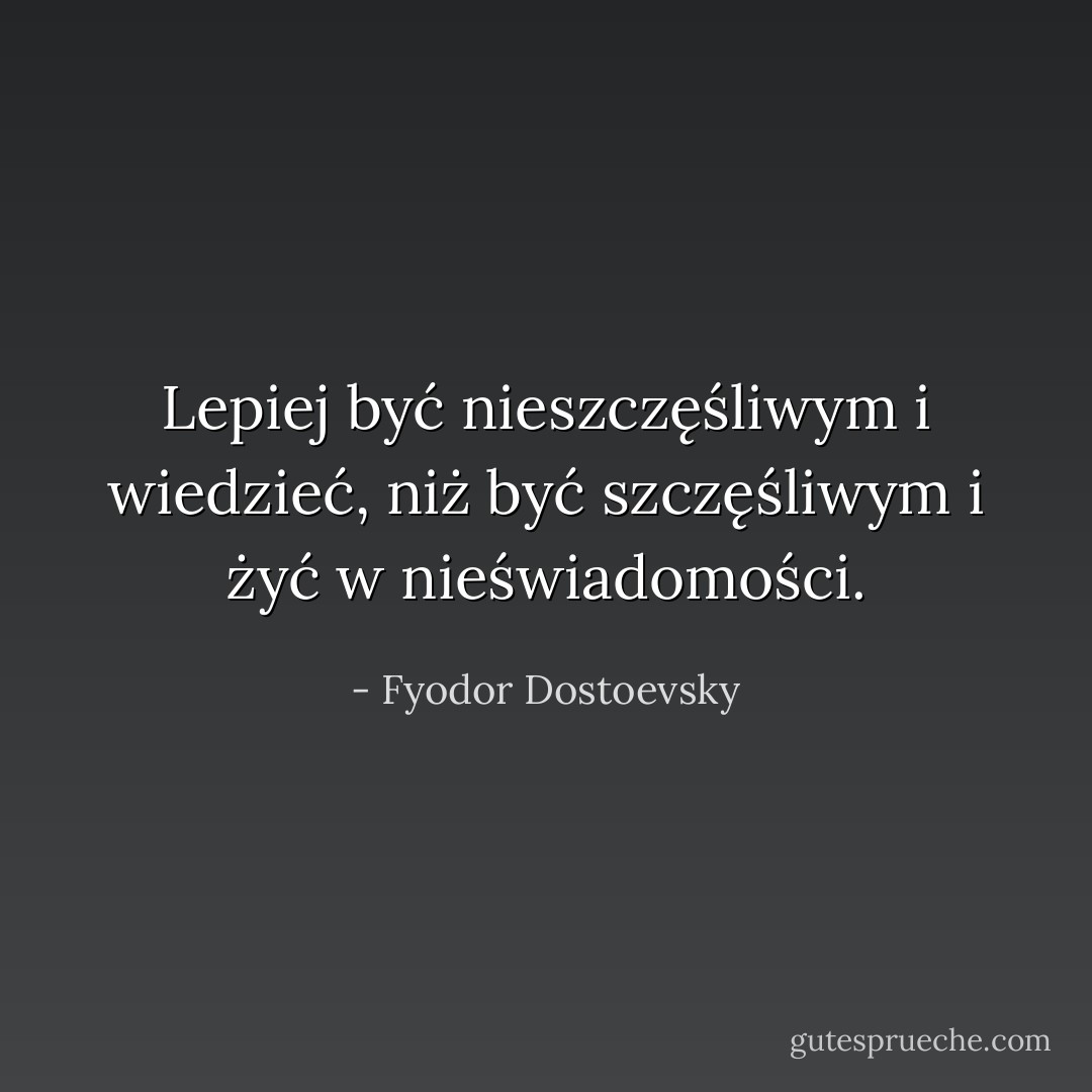 Lepiej być nieszczęśliwym i wiedzieć, niż być szczęśliwym i żyć w nieświadomości. - Fyodor Dostoevsky