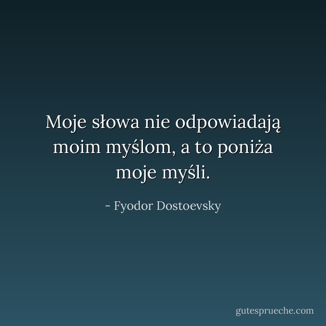 Moje słowa nie odpowiadają moim myślom, a to poniża moje myśli. - Fyodor Dostoevsky
