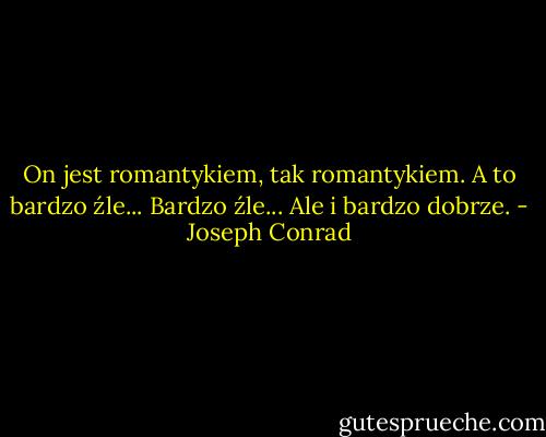 On jest romantykiem, tak romantykiem. A to bardzo źle... Bardzo źle... Ale i bardzo dobrze. - Joseph Conrad
