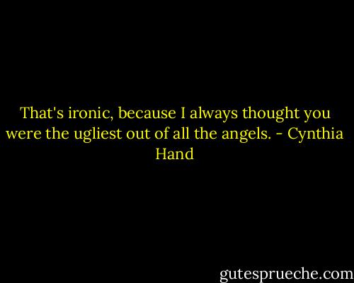 That's ironic, because I always thought you were the ugliest out of all the angels. - Cynthia Hand