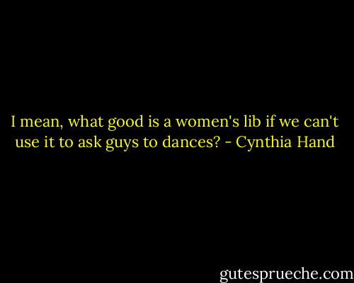 I mean, what good is a women's lib if we can't use it to ask guys to dances? - Cynthia Hand