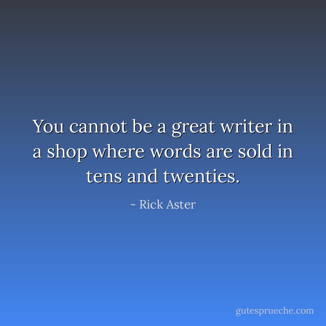 You cannot be a great writer in a shop where words are sold in tens and twenties. - Rick Aster