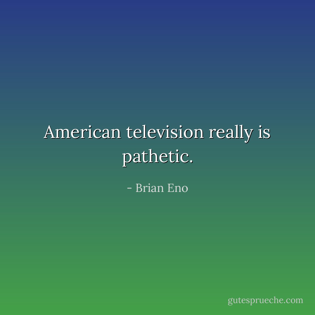 American television really is pathetic. - Brian Eno