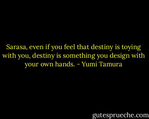 Sarasa, even if you feel that destiny is toying with you, destiny is something you design with your own hands. - Yumi Tamura