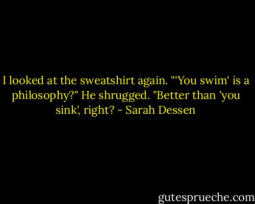 I looked at the sweatshirt again. "'You swim' is a philosophy?" He shrugged. "Better than 'you sink', right? - Sarah Dessen