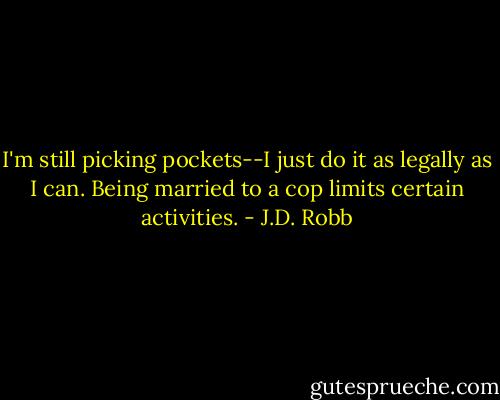I'm still picking pockets--I just do it as legally as I can. Being married to a cop limits certain activities. - J.D. Robb