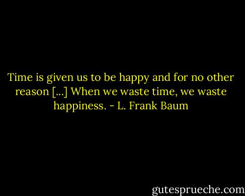 Time is given us to be happy and for no other reason [...] When we waste time, we waste happiness. - L. Frank Baum