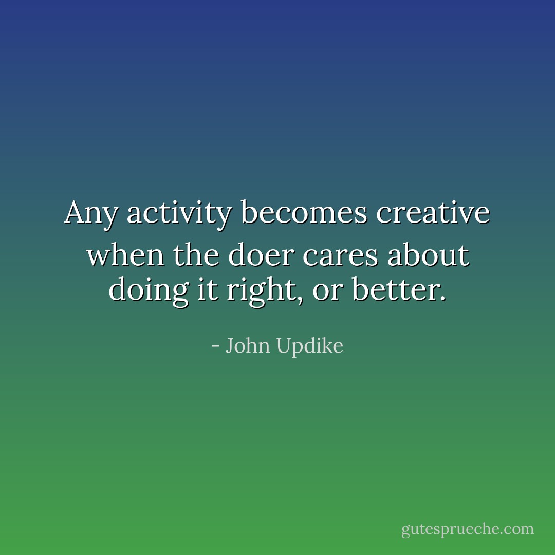 Any activity becomes creative when the doer cares about doing it right, or better. - John Updike