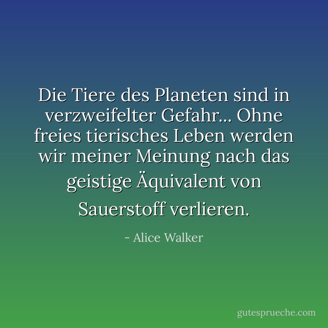 Die Tiere des Planeten sind in verzweifelter Gefahr... Ohne freies tierisches Leben werden wir meiner Meinung nach das geistige Äquivalent von Sauerstoff verlieren. - Alice Walker<