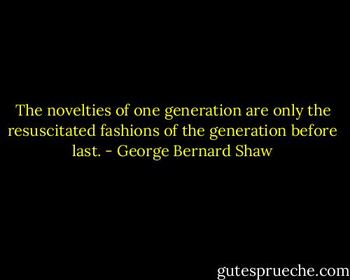 The novelties of one generation are only the resuscitated fashions of the generation before last. - George Bernard Shaw