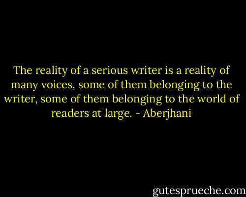 The reality of a serious writer is a reality of many voices, some of them belonging to the writer, some of them belonging to the world of readers at large. - Aberjhani
