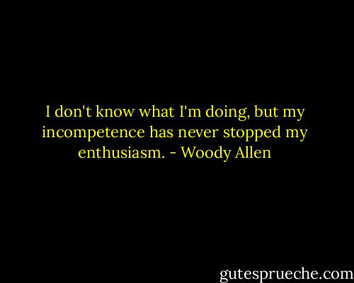 I don't know what I'm doing, but my incompetence has never stopped my enthusiasm. - Woody Allen