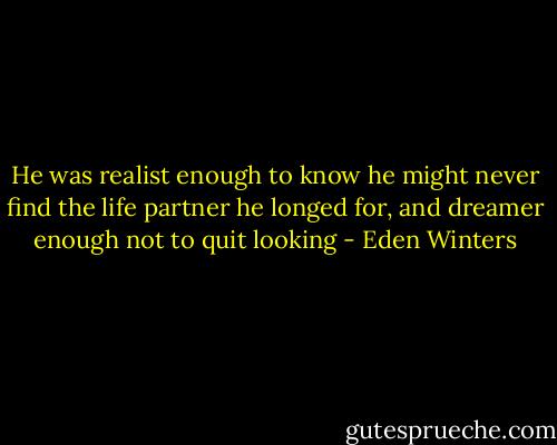 He was realist enough to know he might never find the life partner he longed for, and dreamer enough not to quit looking - Eden Winters