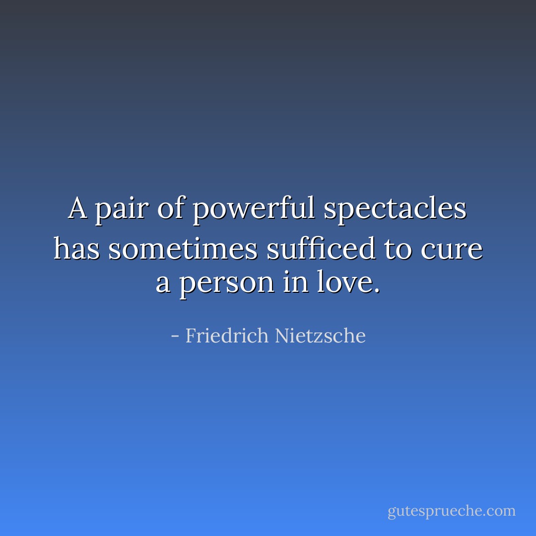 A pair of powerful spectacles has sometimes sufficed to cure a person in love. - Friedrich Nietzsche