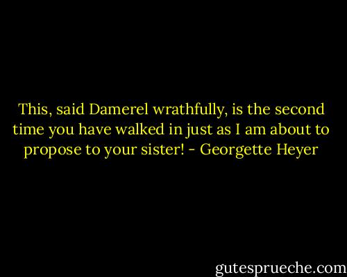This, said Damerel wrathfully, is the second time you have walked in just as I am about to propose to your sister! - Georgette Heyer