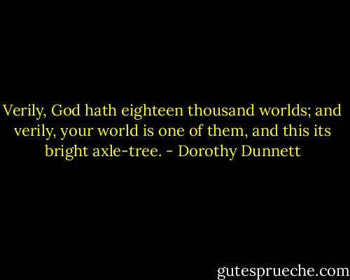 Verily, God hath eighteen thousand worlds; and verily, your world is one of them, and this its bright axle-tree. - Dorothy Dunnett