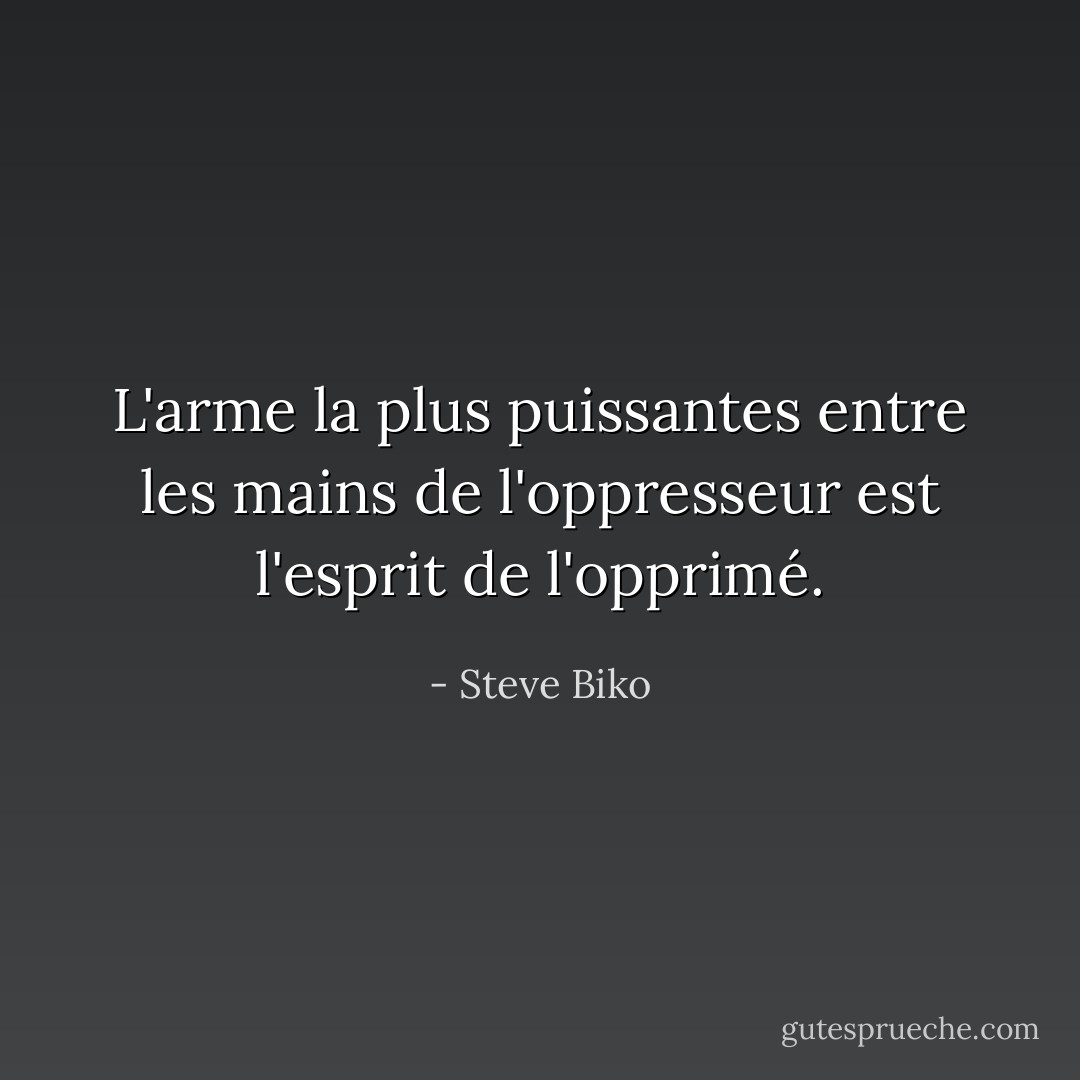 L'arme la plus puissantes entre les mains de l'oppresseur est l'esprit de l'opprimé. - Steve Biko