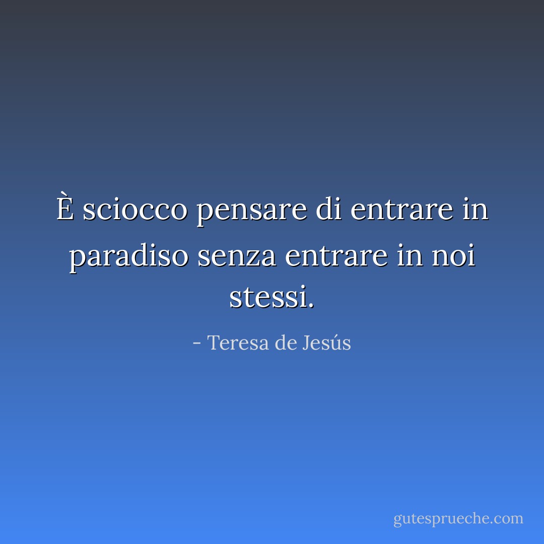 È sciocco pensare di entrare in paradiso senza entrare in noi stessi. - Teresa de Jesús
