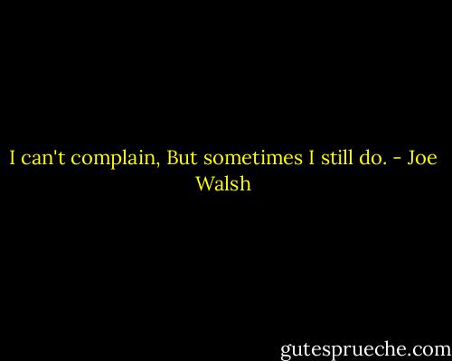 I can't complain,<br />But sometimes I still do. - Joe Walsh
