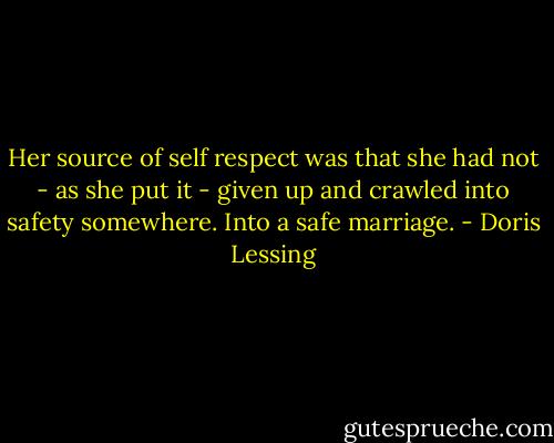 Her source of self respect was that she had not - as she put it - given up and crawled into safety somewhere. Into a safe marriage. - Doris Lessing