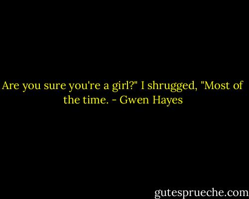 Are you sure you're a girl?"<br />I shrugged, "Most of the time. - Gwen Hayes