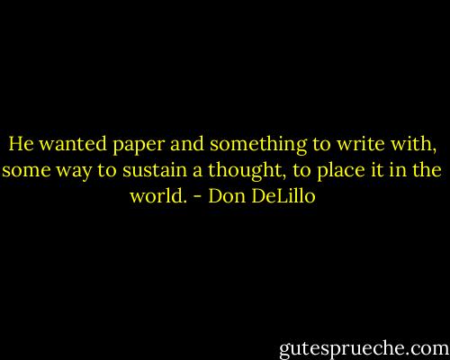 He wanted paper and something to write with, some way to sustain a thought, to place it in the world. - Don DeLillo