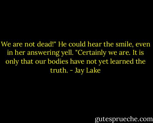 We are not dead!"<br />He could hear the smile, even in her answering yell. "Certainly we are. It is only that our bodies have not yet learned the truth. - Jay Lake