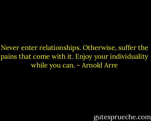 Never enter relationships. Otherwise, suffer the pains that come with it. Enjoy your individuality while you can. - Arnold Arre