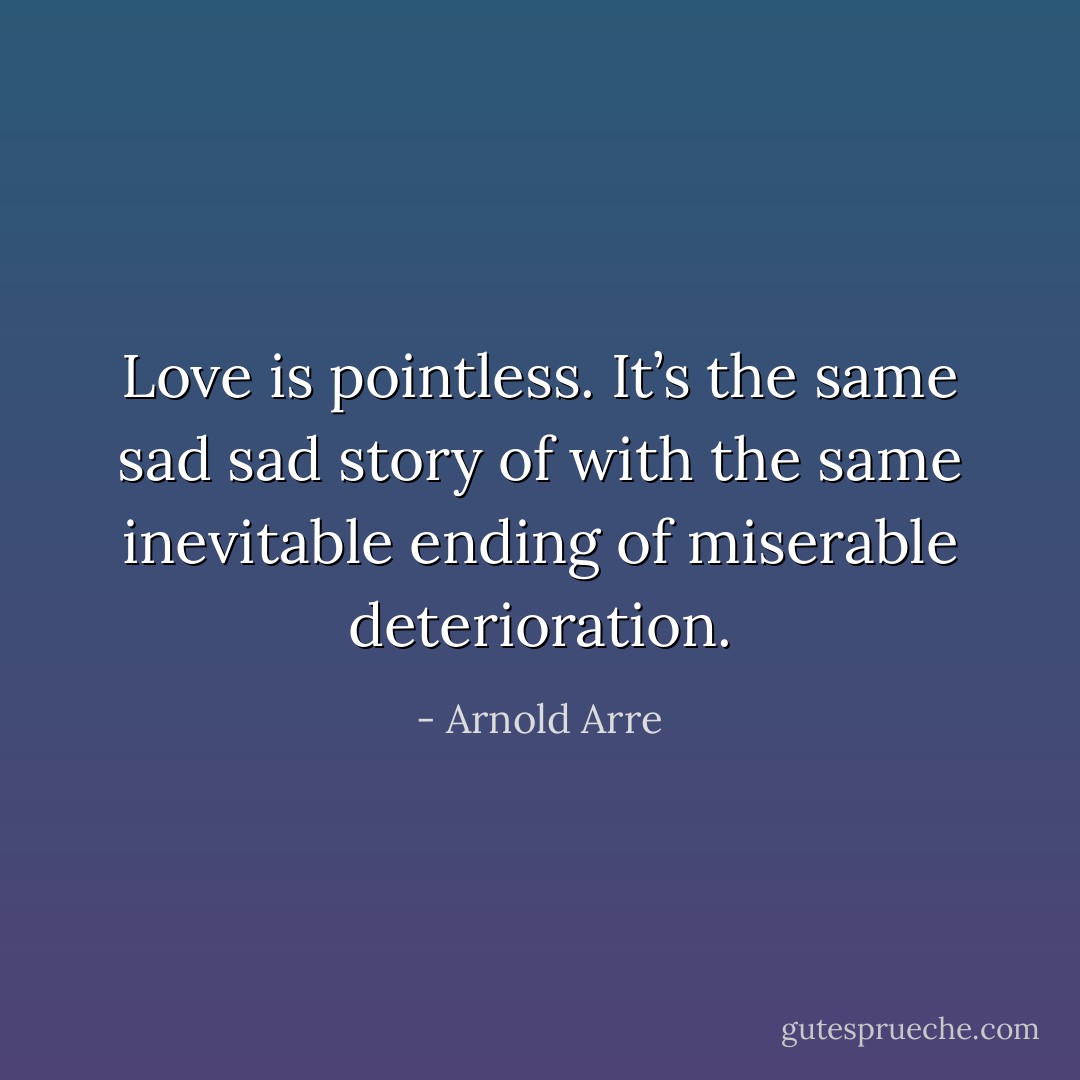 Love is pointless. It’s the same sad sad story of with the same inevitable ending of miserable deterioration. - Arnold Arre