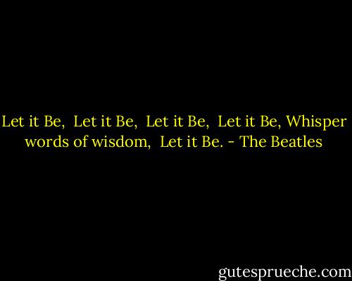 Let it Be, <br />Let it Be, <br />Let it Be, <br />Let it Be,<br />Whisper words of wisdom, <br />Let it Be. - The Beatles