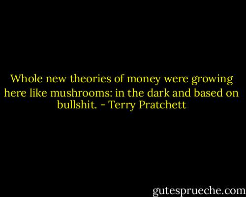 Whole new theories of money were growing here like mushrooms: in the dark and based on bullshit. - Terry Pratchett