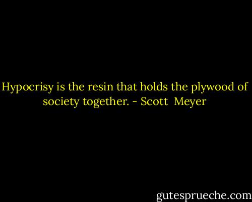 Hypocrisy is the resin that holds the plywood of society together. - Scott  Meyer