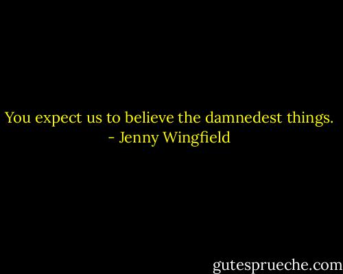 You expect us to believe the damnedest things. - Jenny Wingfield