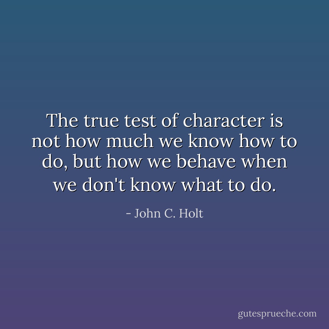 The true test of character is not how much we know how to do, but how we behave when we don't know what to do. - John C. Holt