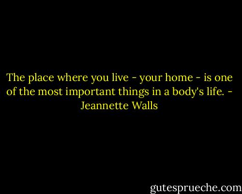 The place where you live - your home - is one of the most important things in a body's life. - Jeannette Walls