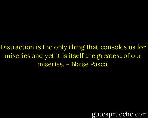 Distraction is the only thing that consoles us for miseries and yet it is itself the greatest of our miseries. - Blaise Pascal