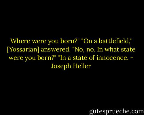 Where were you born?"<br />"On a battlefield," [Yossarian] answered.<br />"No, no. In what state were you born?"<br />"In a state of innocence. - Joseph Heller