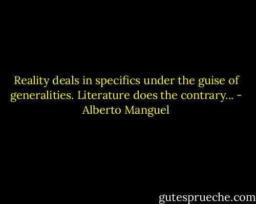 Reality deals in specifics under the guise of generalities. Literature does the contrary... - Alberto Manguel
