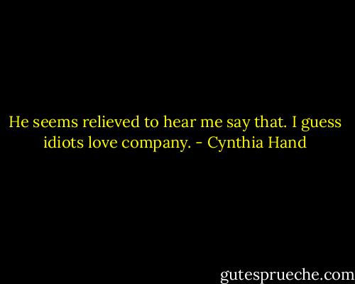 He seems relieved to hear me say that. I guess idiots love company. - Cynthia Hand