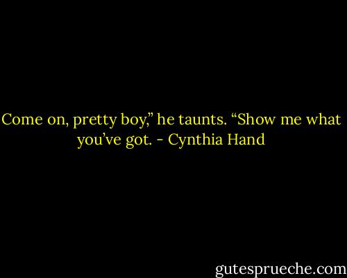 Come on, pretty boy,” he taunts. “Show me what you’ve got. - Cynthia Hand