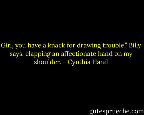Girl, you have a knack for drawing trouble,” Billy says, clapping an affectionate hand on my shoulder. - Cynthia Hand